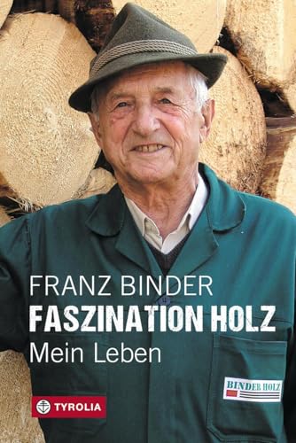 Faszination Holz: Mein Leben: Von der entbehrungsreichen Kindheit eines Zillertaler Bergbauernbuben zum Unternehmen Binderholz