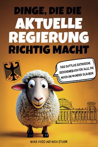 Dinge, die die aktuelle Regierung richtig macht: Das gottlos satirische Geschenkbuch für alle, die noch an Wunder glauben