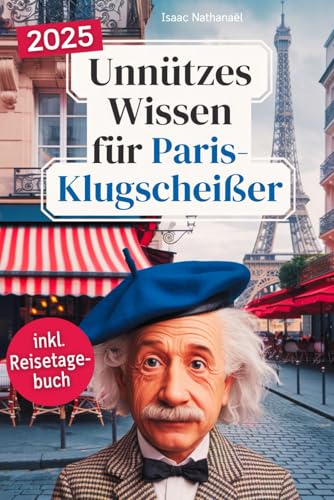 Unnützes Wissen für Paris-Klugscheißer: 222 lustige & skurrile Fakten, die du nie wissen wolltest, aber lieben wirst - das ideale Geschenk für echte Paris-Liebhaber (inkl. Reisetagebuch)