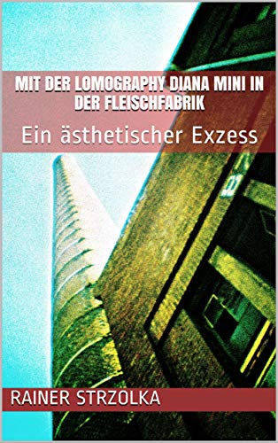 Mit der Lomography Diana Mini in der Fleischfabrik: Ein ästhetischer Exzess (The lomographic library. Galerie für Kulturkommunikation - Die lomographische ... Galerie für Kulturkommunikation 25)