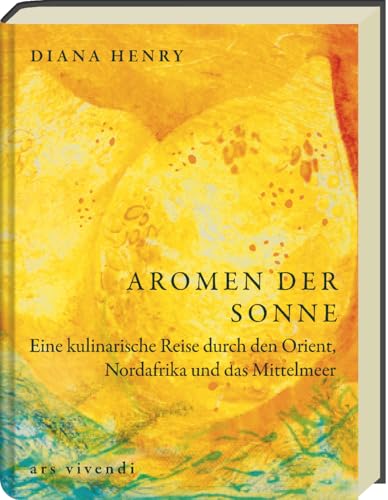 Aromen der Sonne: über 100 Rezepte mit Zutaten & Gerichten aus Orient, Südeuropa & Nordafrika: Exotische Aromen wie Safran, Lavendel & Granatapfel für die Küche zuhause - (Diana Henry Kochbücher)