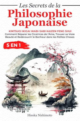 Les Secrets de la Philosophie Japonaise 5 en 1: Kintsugi Ikigai Wabi-sabi Kaizen Feng Shui - Réparer les Cicatrices de l'Âme, Trouver sa Vraie Beauté et Redécouvrir le Bonheur dans les Petites Choses
