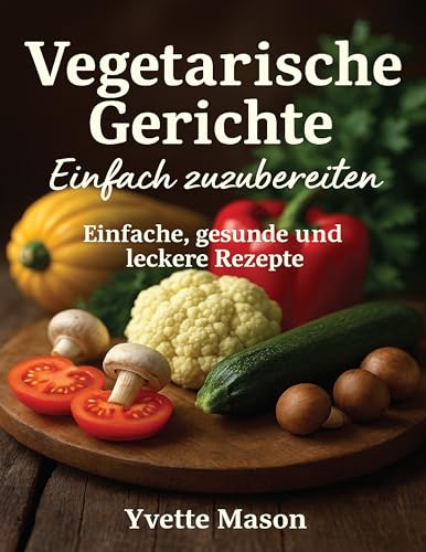 Vegetarische Gerichte Einfach zuzubereiten: Einfache, gesunde und leckere Rezepte
