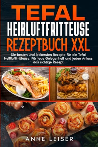 Tefal Heißluftfritteuse Rezeptbuch XXL: Die besten und leckersten Rezepte für die Tefal Heißluftfritteuse. Für jede Gelegenheit und jeden Anlass das richtige Rezept.