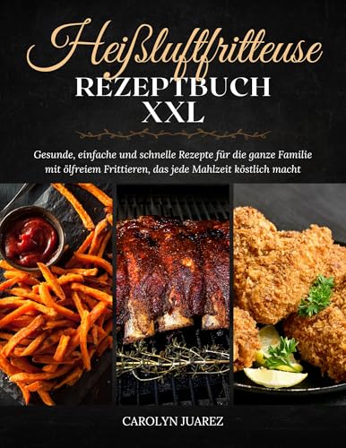 Heißluftfritteuse Rezeptbuch XXL: Gesunde, einfache und schnelle Rezepte für die ganze Familie mit ölfreiem Frittieren, das jede Mahlzeit köstlich macht.