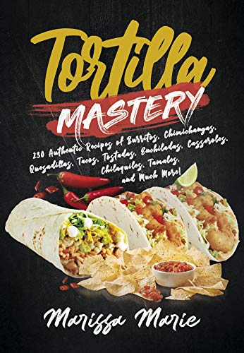 Tortilla Mastery: 230 Authentic Recipes of Burritos, Chimichangas, Quesadillas, Tacos, Tostadas, Enchiladas, Casseroles, Chilaquiles, Tamales, and Much More! (Mexican Cookbook) (English Edition)