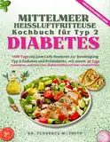 MITTELMEER HEISSLUFTFRITTEUSE-KOCHBUCH FÜR TYP-2-DIABETES: 1800 Tage von Low-Carb Rezepten zur Bewältigung Typ-2-Diabetes und Prädiabetes, mit einem 30-Tage-Speiseplan