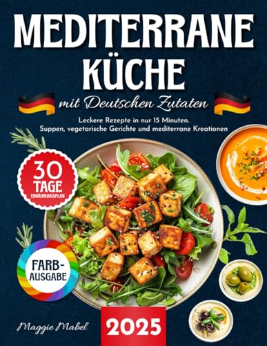 Mediterrane Küche mit Deutschen Zutaten: Leckere Rezepte in nur 15 Minuten. Suppen, Vegetarische Gerichte und Mediterrane Kreationen mit 30-Tage-Ernährungsplan und Nährwertangaben.