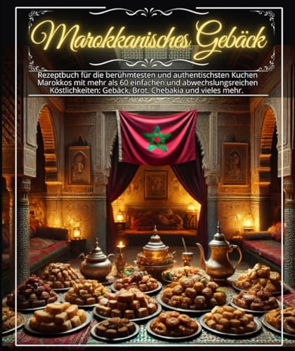 Marokkanisches Gebäck: Rezeptbuch für die berühmtesten und authentischsten Kuchen Marokkos mit mehr als 60 einfachen und abwechslungsreichen Köstlichkeiten: Gebäck, Brot, Chebakia und vieles mehr.