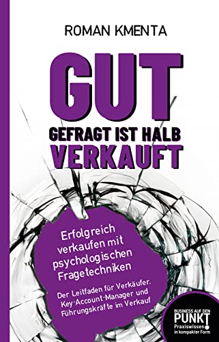 Gut gefragt ist halb verkauft - Erfolgreich verkaufen mit psychologischen Fragetechniken: Der Leitfaden für Verkäufer, Key-Account-Manager und Führungskräfte im Verkauf (Business auf den Punkt)
