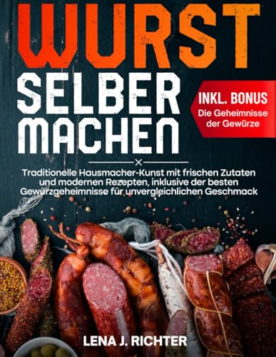Wurst Selber Machen: Traditionelle Hausmacher-Kunst mit frischen Zutaten und modernen Rezepten, inklusive der besten Gewürzgeheimnisse für unvergleichlichen Geschmack