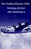 The Trolley Mission 1945: Aerial Pictures and Photographs of Germany, 24 hours after World War II (English Edition)