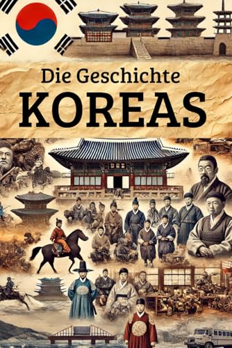 Die Geschichte Koreas: Weltgeschichte entdecken: Von den ersten Königreichen und der Kolonialherrschaft über Unabhängigkeit, Teilung und Kriege bis ... (Geschichte - Eine Reise durch die Epochen)