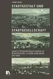 Stadtgestalt und Stadtgesellschaft: Identitätskonstruktionen in Winterthur, Luzern und Bern um 1900