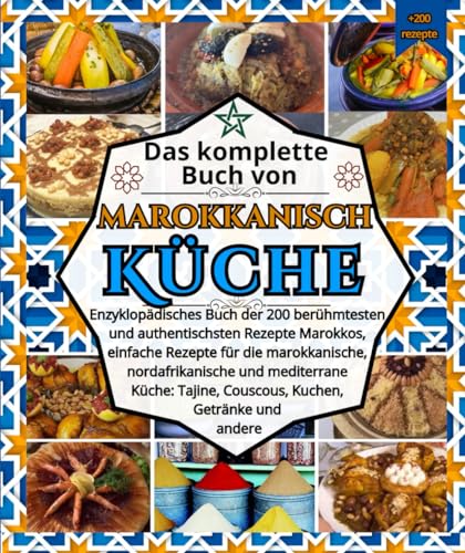Das komplette Buch von marokkanisch Küche: Enzyklopädisches Buch der 200 berühmtesten und authentischsten Rezepte Marokkos, einfache Rezepte für die ... Küche: Tajine, Couscous, Kuchen, Getränke
