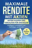 Maximale Rendite mit Aktien: Aktien kaufen und verkaufen für Einsteiger: Intelligent investieren und Vermögen aufbauen (Börse verstehen, Band 1)