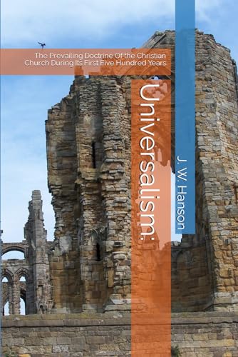 Universalism:: The Prevailing Doctrine Of the Christian Church During Its First Five Hundred Years