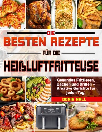 Die besten Rezepte für die Heißluftfritteuse: Gesundes Frittieren, Backen und Grillen – Kreative Gerichte für jeden Tag.