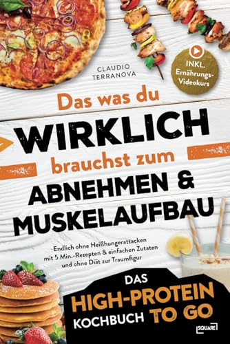 Das was du WIRKLICH brauchst zum Abnehmen & Muskelaufbau - Das High-Protein Kochbuch To Go: Endlich ohne Heißhungerattacken mit 5 Min.-Rezepten & einfachen Zutaten und ohne Diät zur Traumfigur