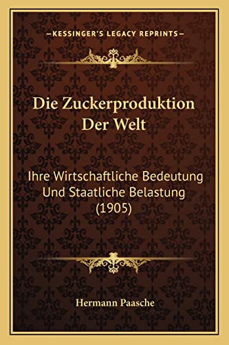 Die Zuckerproduktion Der Welt: Ihre Wirtschaftliche Bedeutung Und Staatliche Belastung (1905)