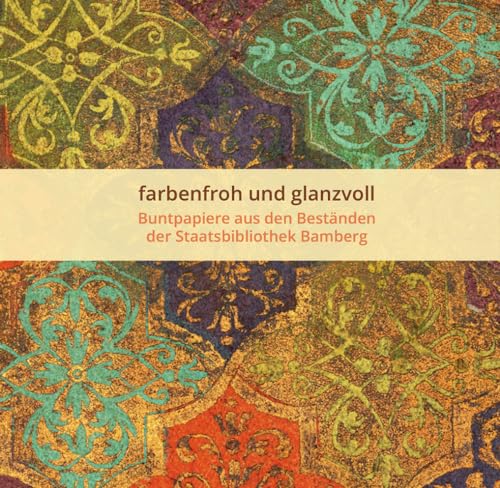 farbenfroh und glanzvoll - Buntpapiere aus den Beständen der Staatsbibilothek Bamberg (Bamberger Buch-Geschichten: Herausgegeben von der Staatsbibliothek Bamber)